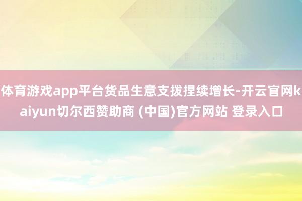 体育游戏app平台货品生意支拨捏续增长-开云官网kaiyun切尔西赞助商 (中国)官方网站 登录入口