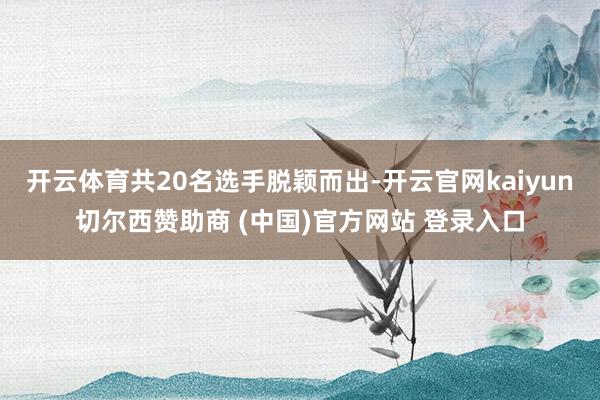 开云体育共20名选手脱颖而出-开云官网kaiyun切尔西赞助商 (中国)官方网站 登录入口