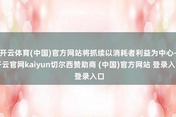 开云体育(中国)官方网站将抓续以消耗者利益为中心-开云官网kaiyun切尔西赞助商 (中国)官方网站 登录入口