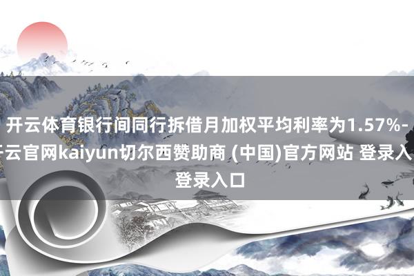 开云体育银行间同行拆借月加权平均利率为1.57%-开云官网kaiyun切尔西赞助商 (中国)官方网站 登录入口