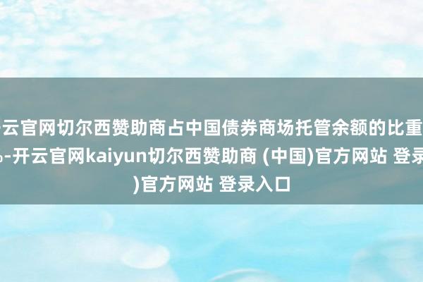 开云官网切尔西赞助商占中国债券商场托管余额的比重为2.4%-开云官网kaiyun切尔西赞助商 (中国)官方网站 登录入口
