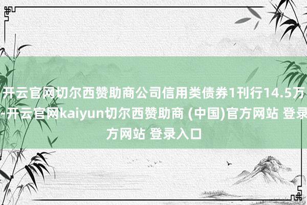 开云官网切尔西赞助商公司信用类债券1刊行14.5万亿元-开云官网kaiyun切尔西赞助商 (中国)官方网站 登录入口