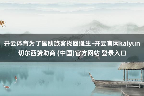 开云体育为了匡助旅客找回诞生-开云官网kaiyun切尔西赞助商 (中国)官方网站 登录入口