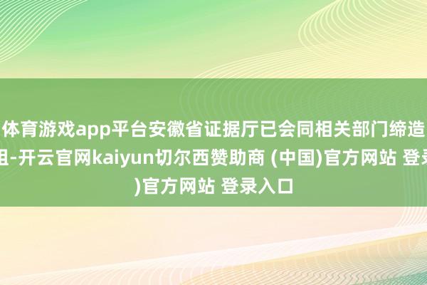 体育游戏app平台安徽省证据厅已会同相关部门缔造探听组-开云官网kaiyun切尔西赞助商 (中国)官方网站 登录入口