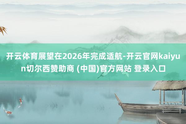 开云体育展望在2026年完成适航-开云官网kaiyun切尔西赞助商 (中国)官方网站 登录入口