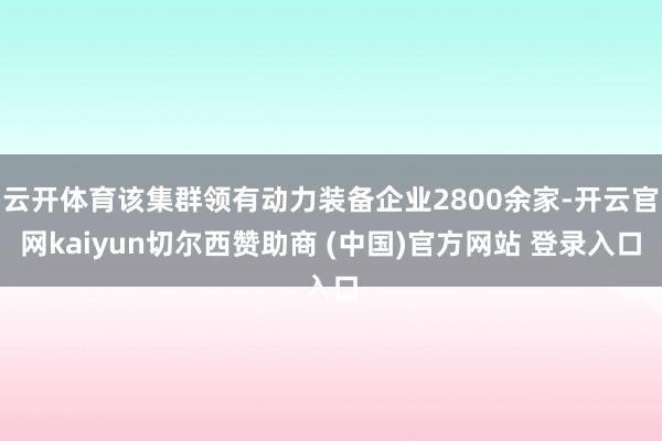云开体育该集群领有动力装备企业2800余家-开云官网kaiyun切尔西赞助商 (中国)官方网站 登录入口