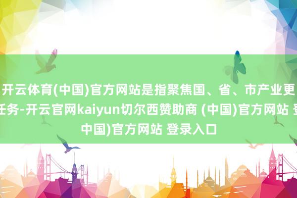 开云体育(中国)官方网站是指聚焦国、省、市产业更始计谋任务-开云官网kaiyun切尔西赞助商 (中国)官方网站 登录入口