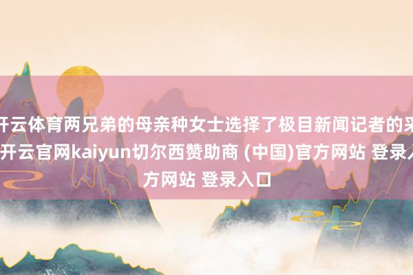开云体育两兄弟的母亲种女士选择了极目新闻记者的采访-开云官网kaiyun切尔西赞助商 (中国)官方网站 登录入口
