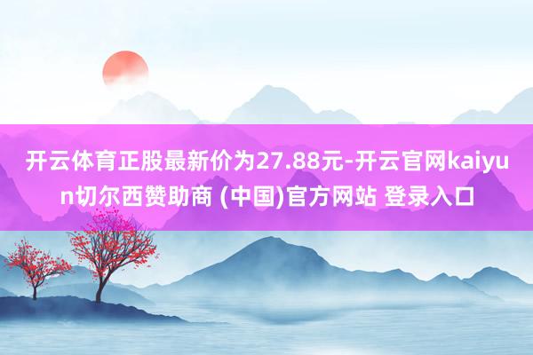 开云体育正股最新价为27.88元-开云官网kaiyun切尔西赞助商 (中国)官方网站 登录入口