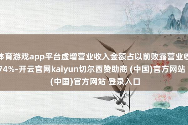 体育游戏app平台虚增营业收入金额占以前败露营业收入的11.74%-开云官网kaiyun切尔西赞助商 (中国)官方网站 登录入口
