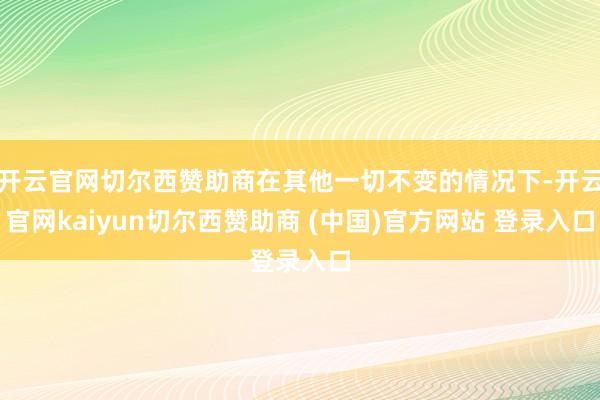 开云官网切尔西赞助商在其他一切不变的情况下-开云官网kaiyun切尔西赞助商 (中国)官方网站 登录入口
