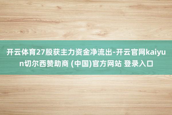 开云体育27股获主力资金净流出-开云官网kaiyun切尔西赞助商 (中国)官方网站 登录入口