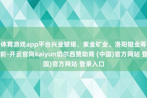 体育游戏app平台兴业银锡、紫金矿业、洛阳钼业等跌幅居前-开云官网kaiyun切尔西赞助商 (中国)官方网站 登录入口