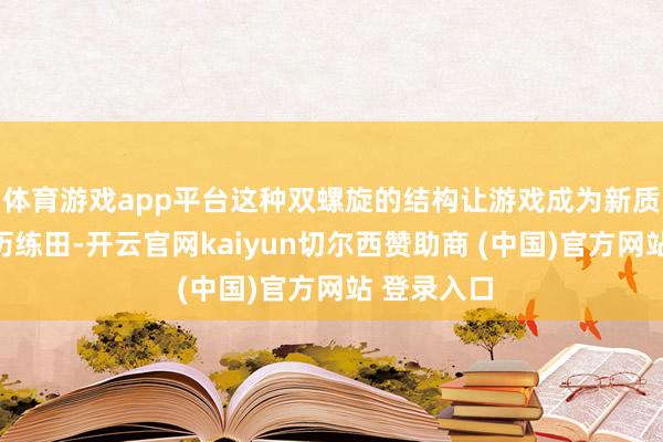 体育游戏app平台这种双螺旋的结构让游戏成为新质坐蓐力的历练田-开云官网kaiyun切尔西赞助商 (中国)官方网站 登录入口