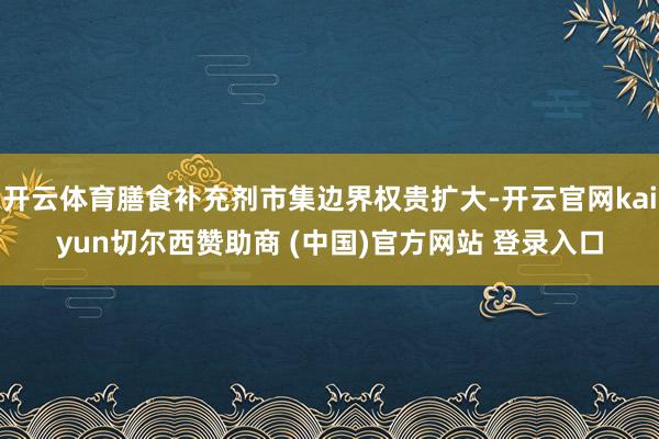 开云体育膳食补充剂市集边界权贵扩大-开云官网kaiyun切尔西赞助商 (中国)官方网站 登录入口