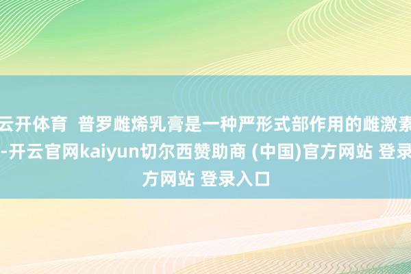 云开体育  普罗雌烯乳膏是一种严形式部作用的雌激素药物-开云官网kaiyun切尔西赞助商 (中国)官方网站 登录入口