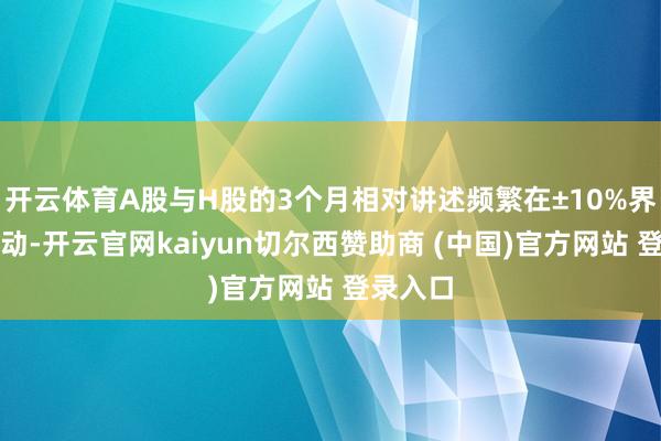 开云体育A股与H股的3个月相对讲述频繁在±10%界限内波动-开云官网kaiyun切尔西赞助商 (中国)官方网站 登录入口