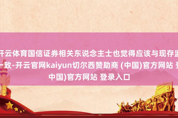 开云体育国信证券相关东说念主士也觉得应该与现存监管保持一致-开云官网kaiyun切尔西赞助商 (中国)官方网站 登录入口