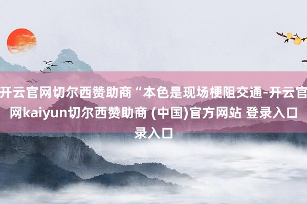 开云官网切尔西赞助商“本色是现场梗阻交通-开云官网kaiyun切尔西赞助商 (中国)官方网站 登录入口