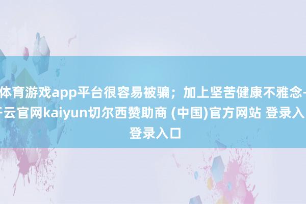 体育游戏app平台很容易被骗；加上坚苦健康不雅念-开云官网kaiyun切尔西赞助商 (中国)官方网站 登录入口
