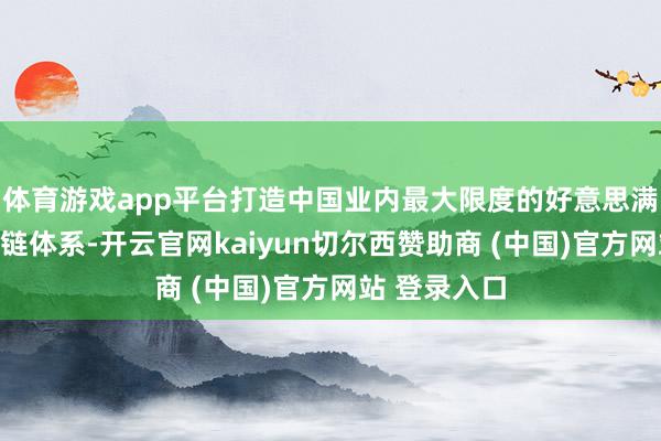 体育游戏app平台打造中国业内最大限度的好意思满端到端供应链体系-开云官网kaiyun切尔西赞助商 (中国)官方网站 登录入口