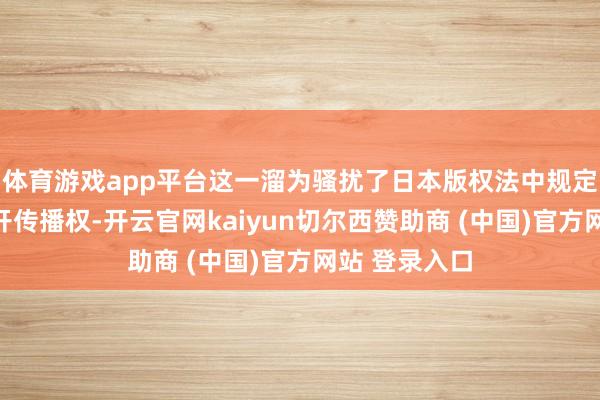 体育游戏app平台这一溜为骚扰了日本版权法中规定的复制和公开传播权-开云官网kaiyun切尔西赞助商 (中国)官方网站 登录入口