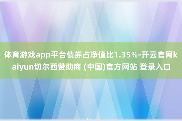 体育游戏app平台债券占净值比1.35%-开云官网kaiyun切尔西赞助商 (中国)官方网站 登录入口