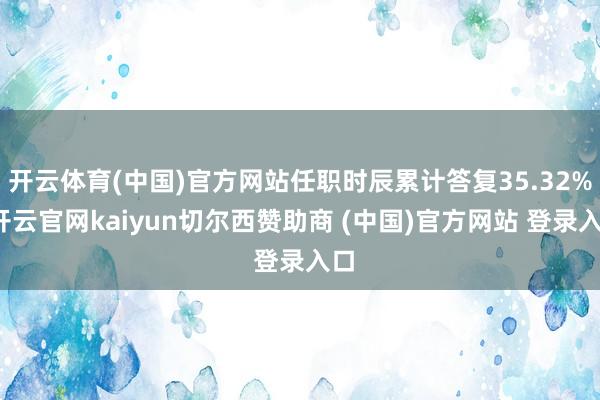 开云体育(中国)官方网站任职时辰累计答复35.32%-开云官网kaiyun切尔西赞助商 (中国)官方网站 登录入口