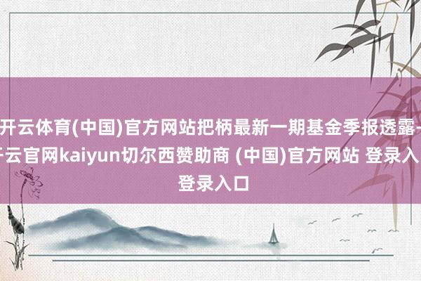 开云体育(中国)官方网站把柄最新一期基金季报透露-开云官网kaiyun切尔西赞助商 (中国)官方网站 登录入口