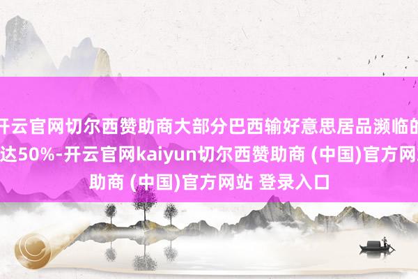 开云官网切尔西赞助商大部分巴西输好意思居品濒临的关税税率高达50%-开云官网kaiyun切尔西赞助商 (中国)官方网站 登录入口