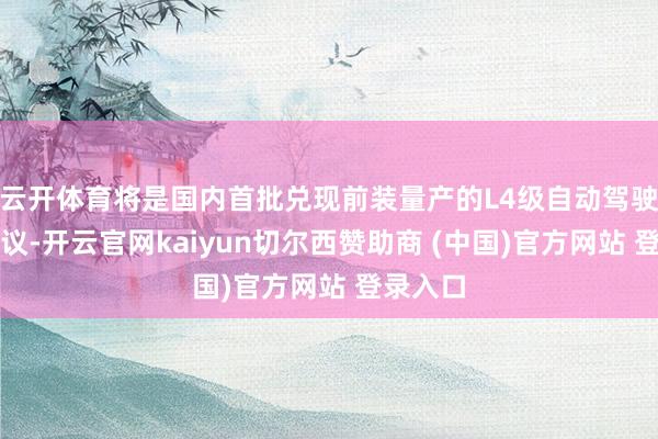 云开体育将是国内首批兑现前装量产的L4级自动驾驶管制决议-开云官网kaiyun切尔西赞助商 (中国)官方网站 登录入口
