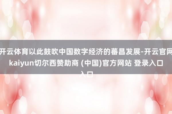 开云体育以此鼓吹中国数字经济的蕃昌发展-开云官网kaiyun切尔西赞助商 (中国)官方网站 登录入口