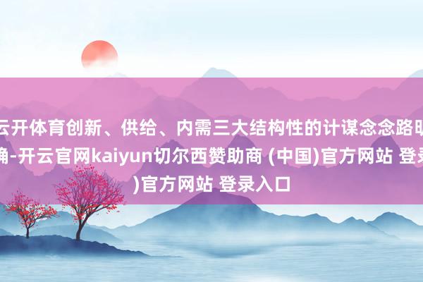 云开体育创新、供给、内需三大结构性的计谋念念路明晰明确-开云官网kaiyun切尔西赞助商 (中国)官方网站 登录入口