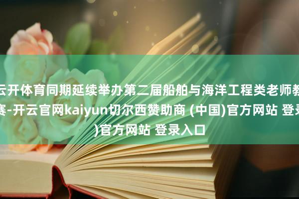云开体育同期延续举办第二届船舶与海洋工程类老师教学大赛-开云官网kaiyun切尔西赞助商 (中国)官方网站 登录入口