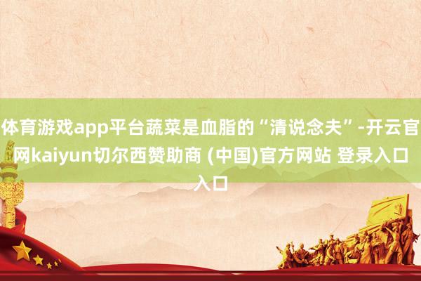 体育游戏app平台蔬菜是血脂的“清说念夫”-开云官网kaiyun切尔西赞助商 (中国)官方网站 登录入口