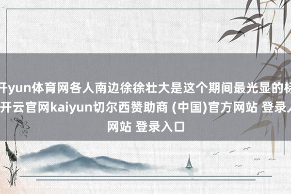 开yun体育网各人南边徐徐壮大是这个期间最光显的标识-开云官网kaiyun切尔西赞助商 (中国)官方网站 登录入口