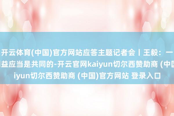 开云体育(中国)官方网站应答主题记者会丨王毅：一又友应当是恒久的 利益应当是共同的-开云官网kaiyun切尔西赞助商 (中国)官方网站 登录入口