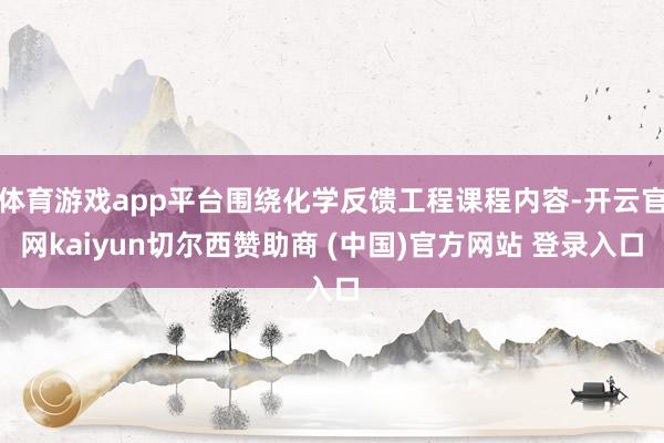 体育游戏app平台围绕化学反馈工程课程内容-开云官网kaiyun切尔西赞助商 (中国)官方网站 登录入口