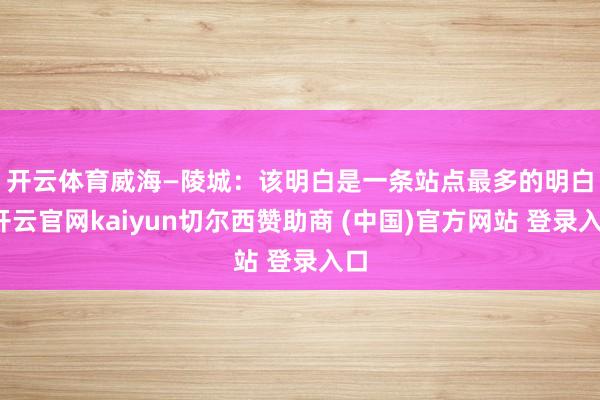 开云体育　　威海—陵城：该明白是一条站点最多的明白-开云官网kaiyun切尔西赞助商 (中国)官方网站 登录入口