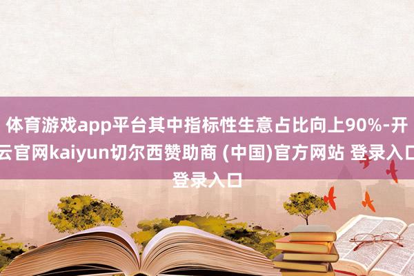 体育游戏app平台其中指标性生意占比向上90%-开云官网kaiyun切尔西赞助商 (中国)官方网站 登录入口