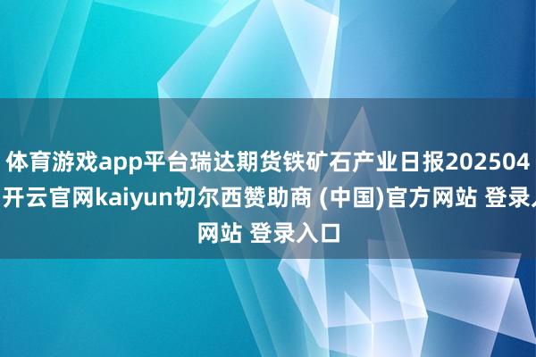 体育游戏app平台瑞达期货铁矿石产业日报20250402-开云官网kaiyun切尔西赞助商 (中国)官方网站 登录入口