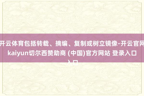 开云体育包括转载、摘编、复制或树立镜像-开云官网kaiyun切尔西赞助商 (中国)官方网站 登录入口