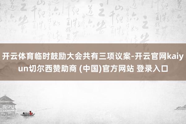 开云体育临时鼓励大会共有三项议案-开云官网kaiyun切尔西赞助商 (中国)官方网站 登录入口