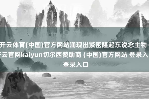 开云体育(中国)官方网站涌现出繁密隆起东说念主物-开云官网kaiyun切尔西赞助商 (中国)官方网站 登录入口