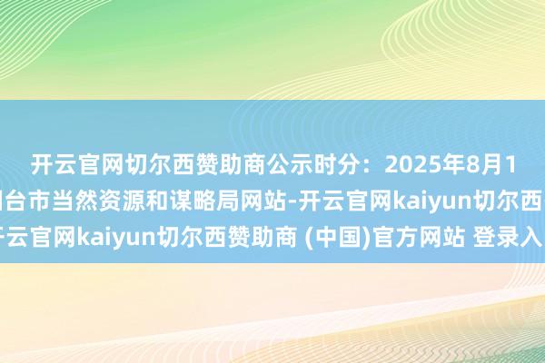 开云官网切尔西赞助商　　公示时分：2025年8月19日—8月27日开首：烟台市当然资源和谋略局网站-开云官网kaiyun切尔西赞助商 (中国)官方网站 登录入口
