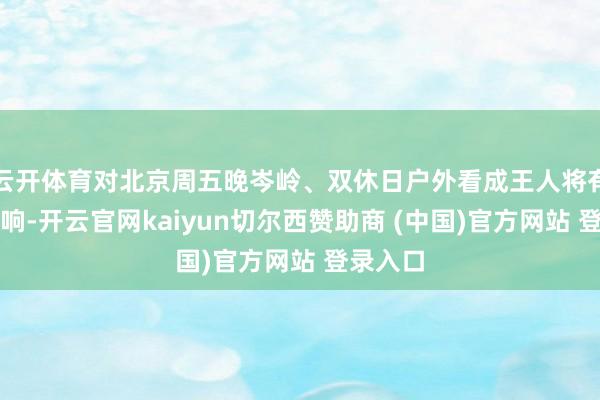 云开体育对北京周五晚岑岭、双休日户外看成王人将有彰着影响-开云官网kaiyun切尔西赞助商 (中国)官方网站 登录入口