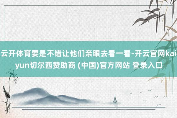 云开体育要是不错让他们亲眼去看一看-开云官网kaiyun切尔西赞助商 (中国)官方网站 登录入口