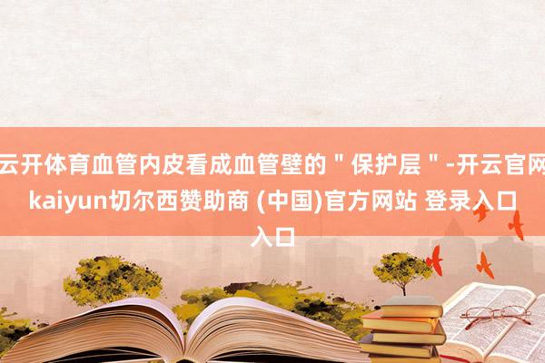 云开体育血管内皮看成血管壁的＂保护层＂-开云官网kaiyun切尔西赞助商 (中国)官方网站 登录入口