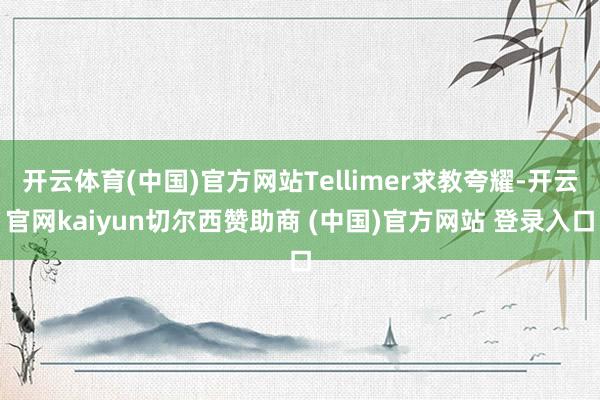开云体育(中国)官方网站Tellimer求教夸耀-开云官网kaiyun切尔西赞助商 (中国)官方网站 登录入口