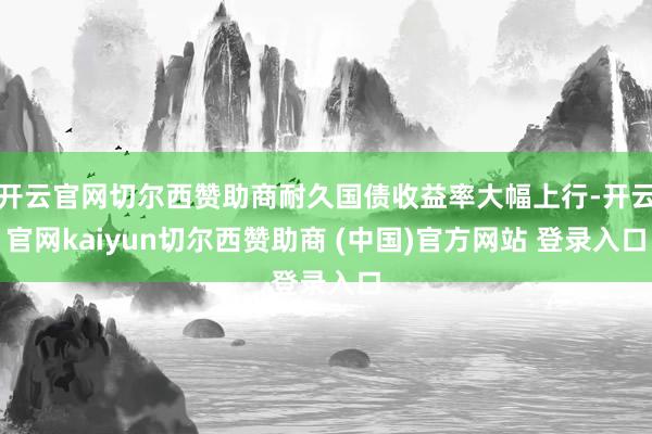 开云官网切尔西赞助商耐久国债收益率大幅上行-开云官网kaiyun切尔西赞助商 (中国)官方网站 登录入口